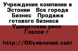 Учреждение компании в Эстонии - Все города Бизнес » Продажа готового бизнеса   . Удмуртская респ.,Глазов г.